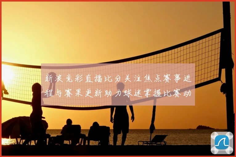 新浪竞彩直播比分关注焦点赛事进程与赛果更新助力球迷掌握比赛动态