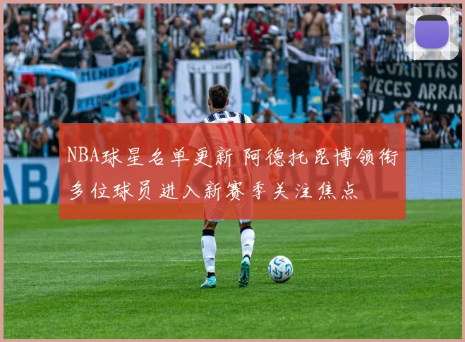 NBA球星名单更新 阿德托昆博领衔多位球员进入新赛季关注焦点
