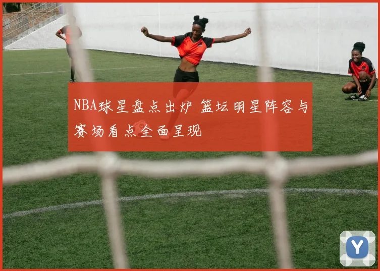 NBA球星盘点出炉 篮坛明星阵容与赛场看点全面呈现