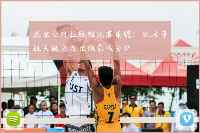 威尔士对拉脱维比赛前瞻:双方争胜关键点与出线影响分析